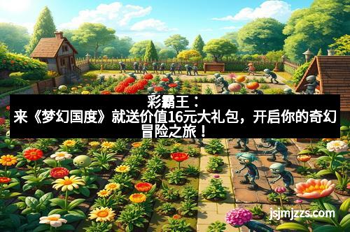 彩霸王：来《梦幻国度》就送价值16元大礼包，开启你的奇幻冒险之旅！